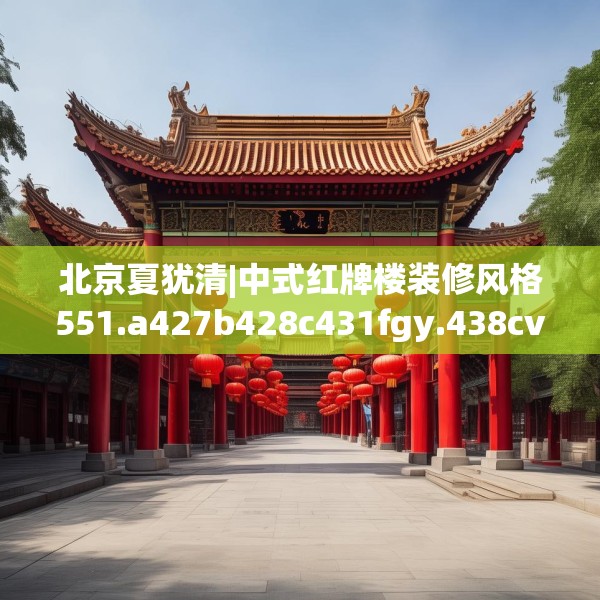 北京夏犹清|中式红牌楼装修风格551.a427b428c431fgy.438cvcx
