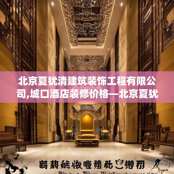 北京夏犹清建筑装饰工程有限公司,城口酒店装修价格—北京夏犹清建筑装饰工程有限公司343.a219b220c223fgy.230jhhj