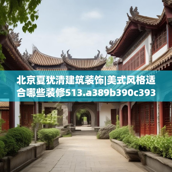 北京夏犹清建筑装饰|美式风格适合哪些装修513.a389b390c393fgy.400fghfd