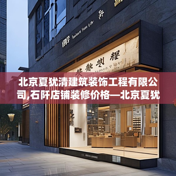 北京夏犹清建筑装饰工程有限公司,石阡店铺装修价格—北京夏犹清建筑装饰工程有限公司266.a142b143c146fgy.153xczxv