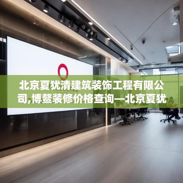北京夏犹清建筑装饰工程有限公司,博鳌装修价格查询—北京夏犹清建筑装饰工程有限公司224.a100b101c104fgy.111wew