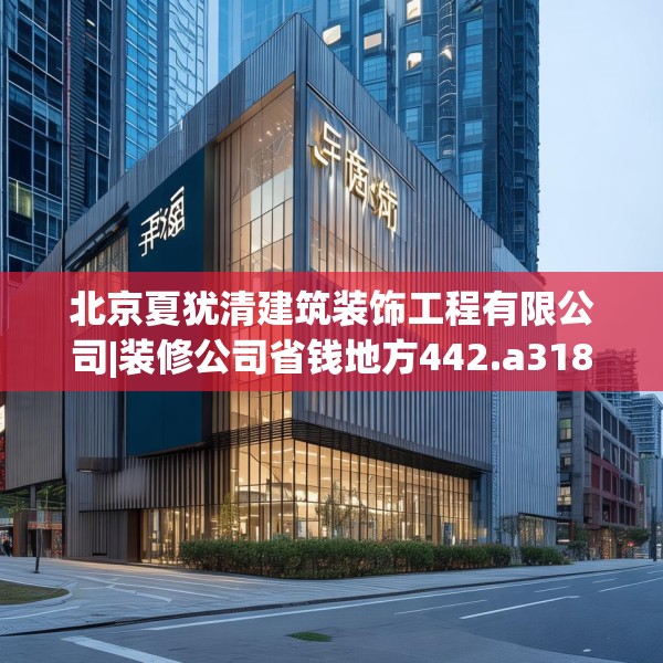 北京夏犹清建筑装饰工程有限公司|装修公司省钱地方442.a318b319c322fgy.329sdA