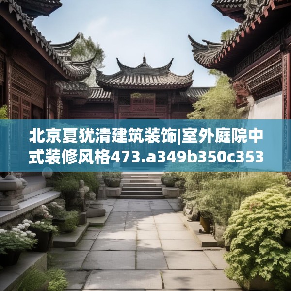 北京夏犹清建筑装饰|室外庭院中式装修风格473.a349b350c353fgy.360fds