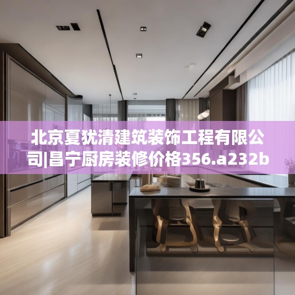 北京夏犹清建筑装饰工程有限公司|昌宁厨房装修价格356.a232b233c236fgy.243xczxv