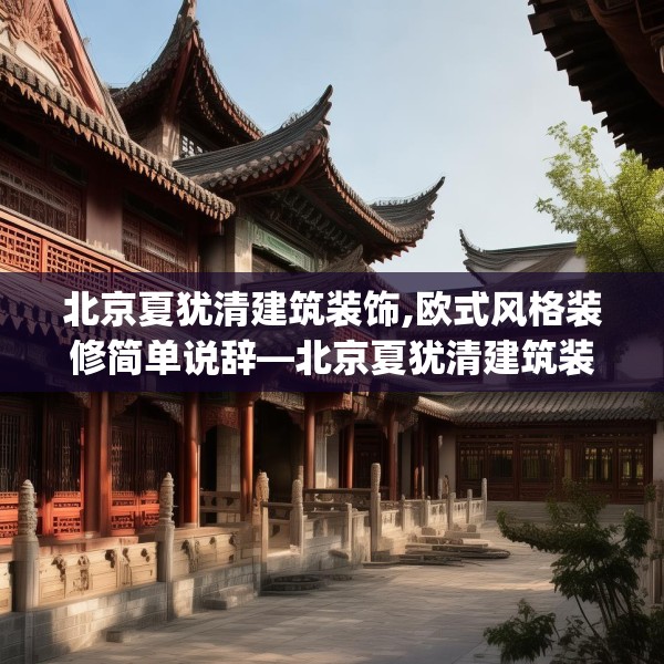 北京夏犹清建筑装饰,欧式风格装修简单说辞—北京夏犹清建筑装饰396.a272b273c276fgy.283nbn