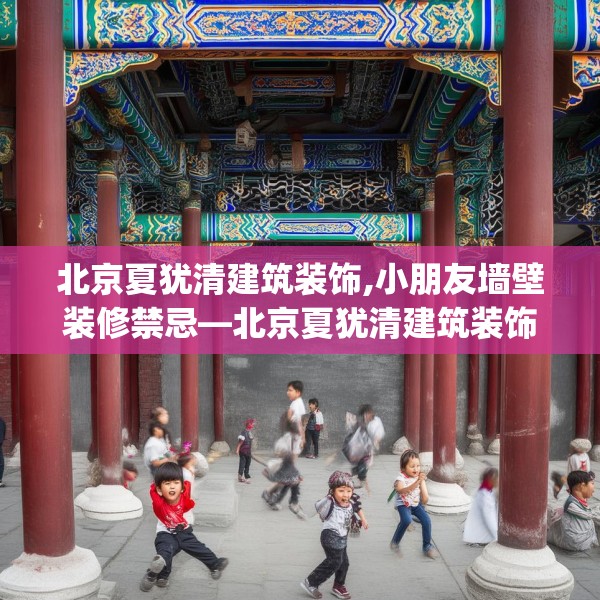 北京夏犹清建筑装饰,小朋友墙壁装修禁忌—北京夏犹清建筑装饰519.a395b396c399fgy.406fhsg