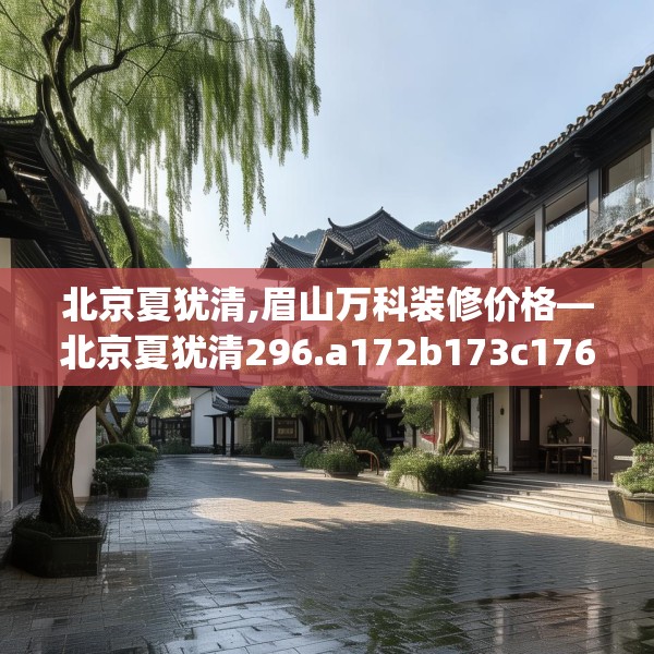 北京夏犹清,眉山万科装修价格—北京夏犹清296.a172b173c176fgy.183wew