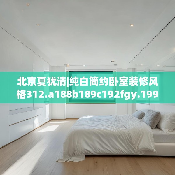 北京夏犹清|纯白简约卧室装修风格312.a188b189c192fgy.199dsfds