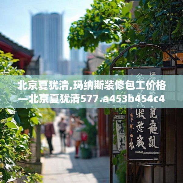 北京夏犹清,玛纳斯装修包工价格—北京夏犹清577.a453b454c457fgy.464jhhj