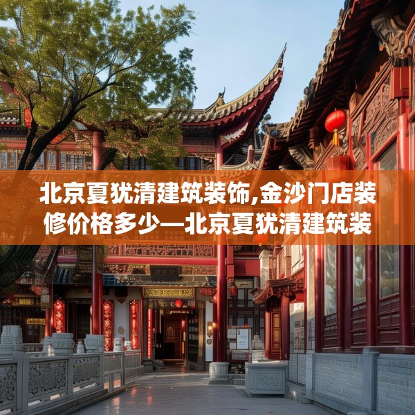 北京夏犹清建筑装饰,金沙门店装修价格多少—北京夏犹清建筑装饰491.a367b368c371fgy.378fds