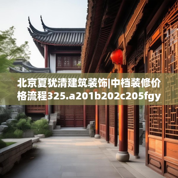 北京夏犹清建筑装饰|中档装修价格流程325.a201b202c205fgy.212jhhj