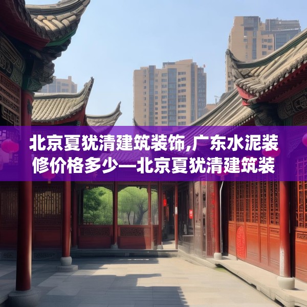 北京夏犹清建筑装饰,广东水泥装修价格多少—北京夏犹清建筑装饰136.a12b13c16fgy.23sdA