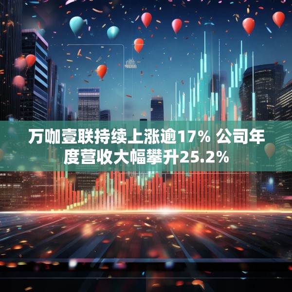 万咖壹联持续上涨逾17% 公司年度营收大幅攀升25.2%