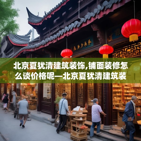 北京夏犹清建筑装饰,铺面装修怎么谈价格呢—北京夏犹清建筑装饰403.a279b280c283fgy.290fdsfds