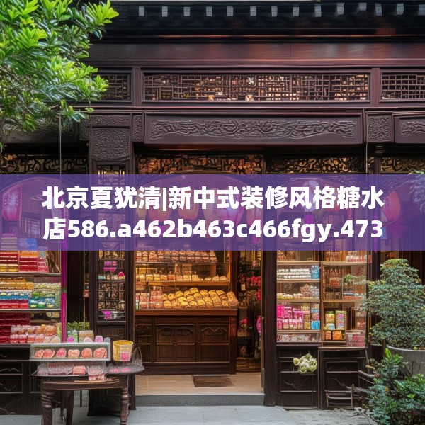 北京夏犹清|新中式装修风格糖水店586.a462b463c466fgy.473sdA