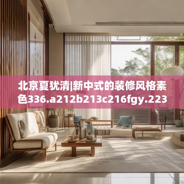 北京夏犹清|新中式的装修风格素色336.a212b213c216fgy.223lkjl