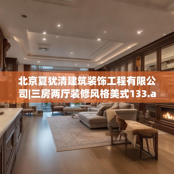 北京夏犹清建筑装饰工程有限公司|三房两厅装修风格美式133.a9b10c13fgy.20fdsfds