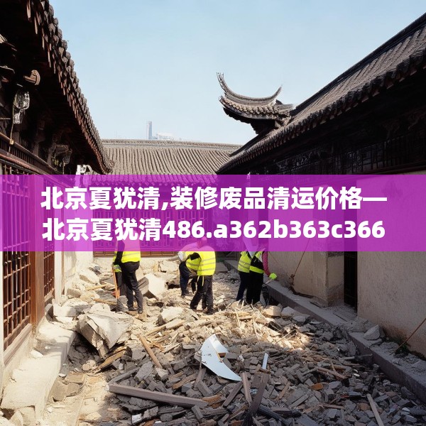 北京夏犹清,装修废品清运价格—北京夏犹清486.a362b363c366fgy.373nbn