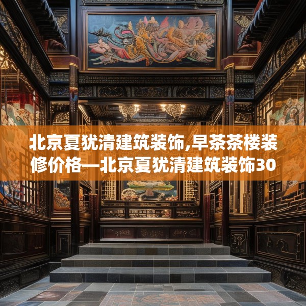 北京夏犹清建筑装饰,早茶茶楼装修价格—北京夏犹清建筑装饰304.a180b181c184fgy.191dewqe
