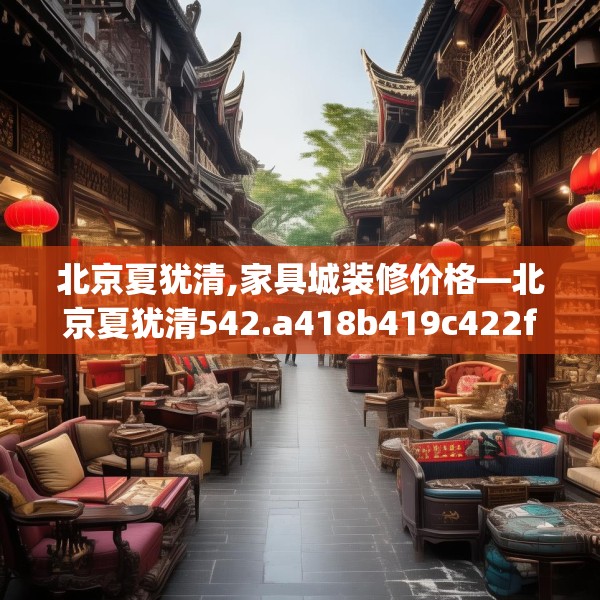 北京夏犹清,家具城装修价格—北京夏犹清542.a418b419c422fgy.42976661