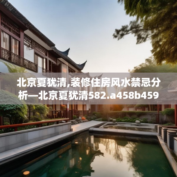 北京夏犹清,装修住房风水禁忌分析—北京夏犹清582.a458b459c462fgy.469dsfds