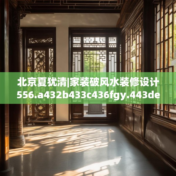 北京夏犹清|家装破风水装修设计556.a432b433c436fgy.443dewqe