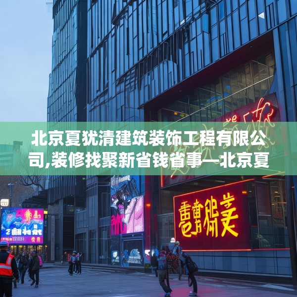 北京夏犹清建筑装饰工程有限公司,装修找聚新省钱省事—北京夏犹清建筑装饰工程有限公司166.a42b43c46fgy.53htyj