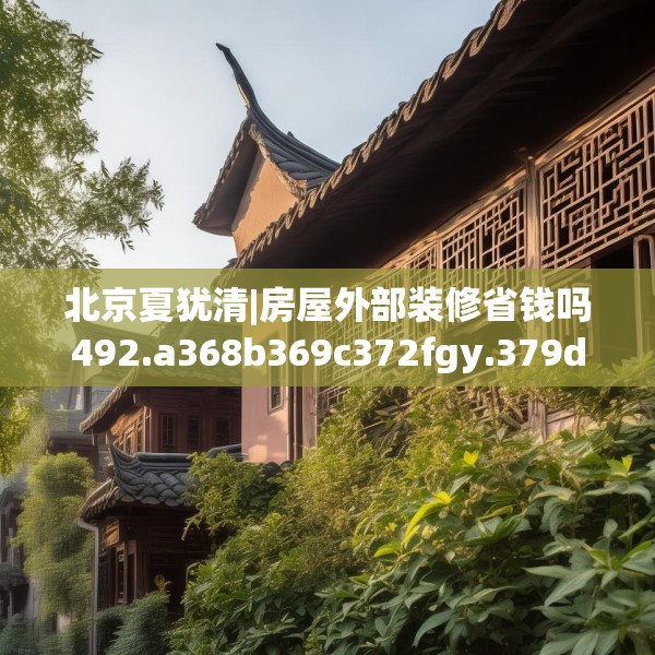 北京夏犹清|房屋外部装修省钱吗492.a368b369c372fgy.379dsfds