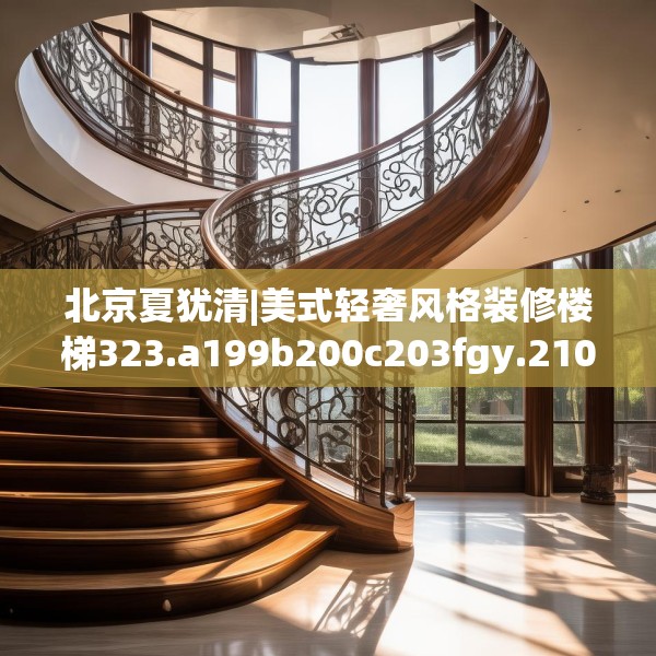 北京夏犹清|美式轻奢风格装修楼梯323.a199b200c203fgy.210bnbn