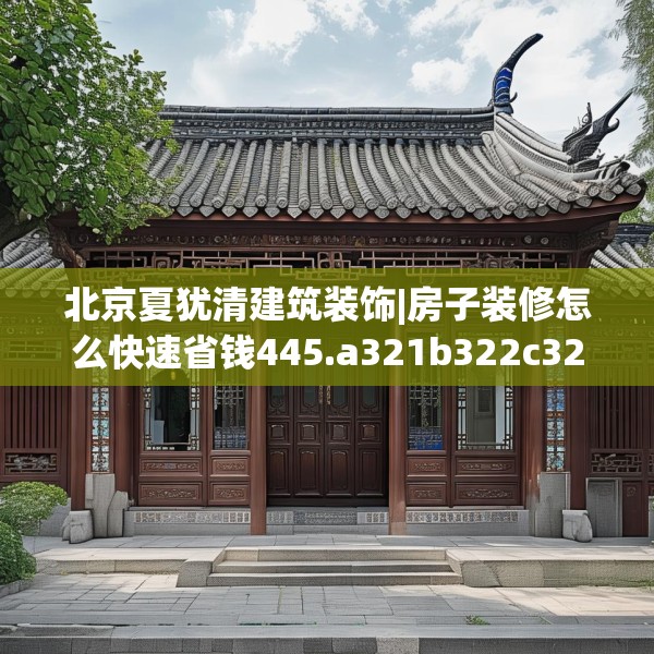 北京夏犹清建筑装饰|房子装修怎么快速省钱445.a321b322c325fgy.332poiy