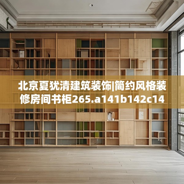 北京夏犹清建筑装饰|简约风格装修房间书柜265.a141b142c145fgy.152poiy