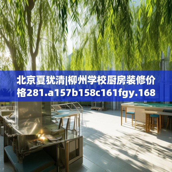 北京夏犹清|柳州学校厨房装修价格281.a157b158c161fgy.168cvcx