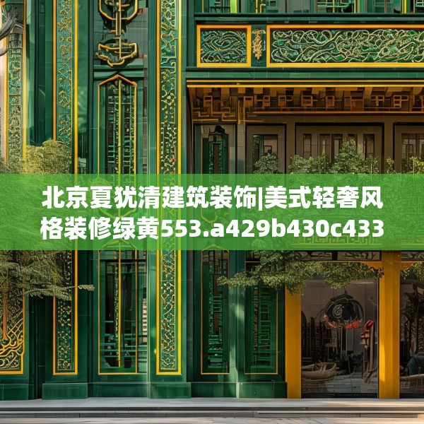 北京夏犹清建筑装饰|美式轻奢风格装修绿黄553.a429b430c433fgy.440poiy