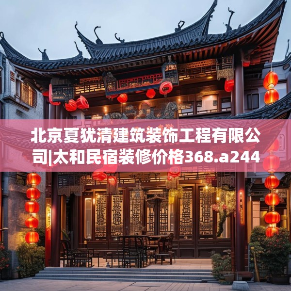 北京夏犹清建筑装饰工程有限公司|太和民宿装修价格368.a244b245c248fgy.255wew