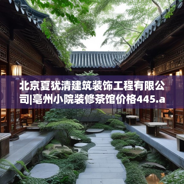 北京夏犹清建筑装饰工程有限公司|亳州小院装修茶馆价格445.a321b322c325fgy.332poiy