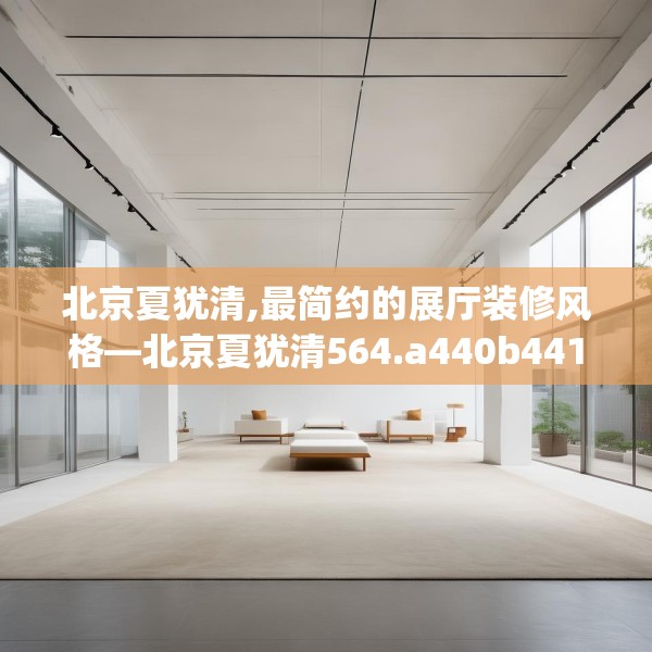 北京夏犹清,最简约的展厅装修风格—北京夏犹清564.a440b441c444fgy.451dsfds