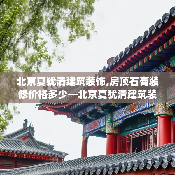 北京夏犹清建筑装饰,房顶石膏装修价格多少—北京夏犹清建筑装饰343.a219b220c223fgy.230jhhj