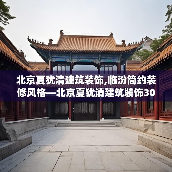 北京夏犹清建筑装饰,临汾简约装修风格—北京夏犹清建筑装饰304.a180b181c184fgy.191dewqe