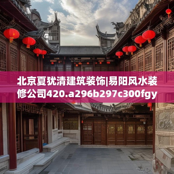 北京夏犹清建筑装饰|易阳风水装修公司420.a296b297c300fgy.307dsfds