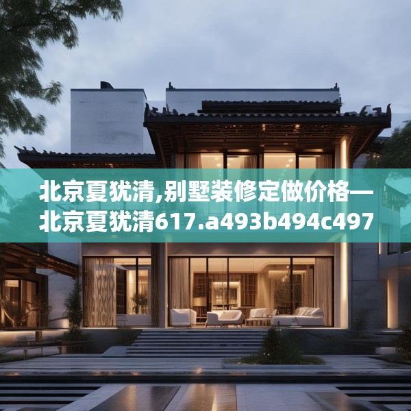 北京夏犹清,别墅装修定做价格—北京夏犹清617.a493b494c497fgy.504fds
