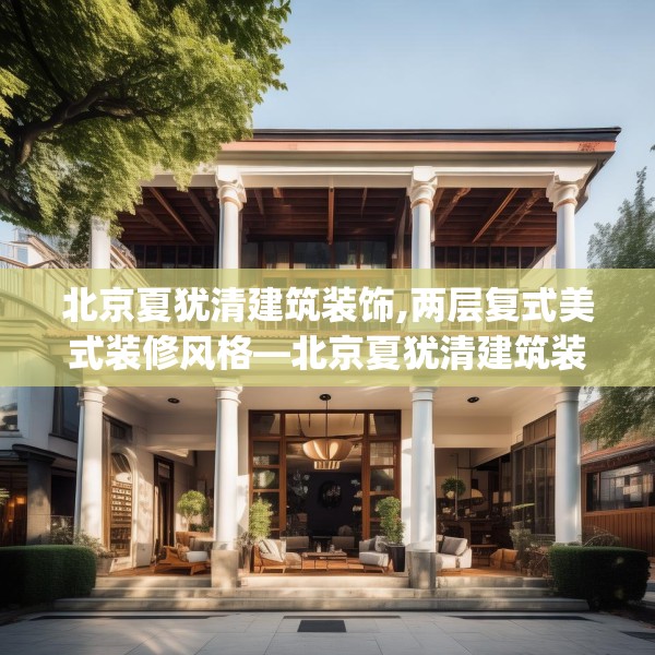 北京夏犹清建筑装饰,两层复式美式装修风格—北京夏犹清建筑装饰611.a487b488c491fgy.498bnbn