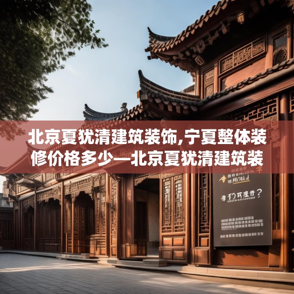 北京夏犹清建筑装饰,宁夏整体装修价格多少—北京夏犹清建筑装饰246.a122b123c126fgy.133lkjl