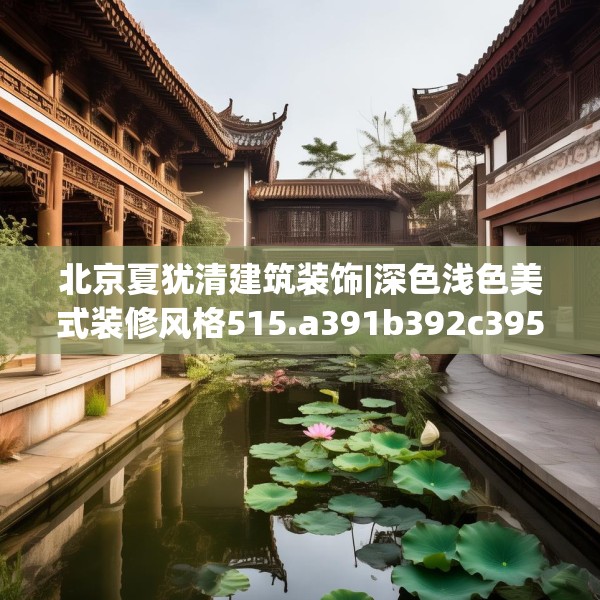 北京夏犹清建筑装饰|深色浅色美式装修风格515.a391b392c395fgy.402cvcx