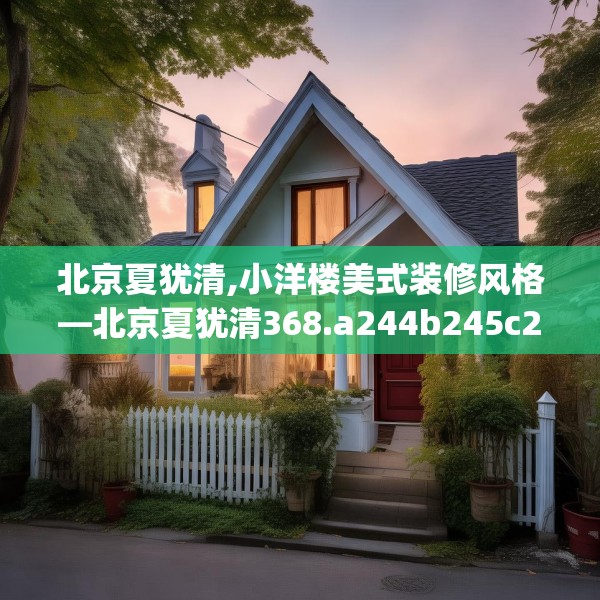 北京夏犹清,小洋楼美式装修风格—北京夏犹清368.a244b245c248fgy.255wew