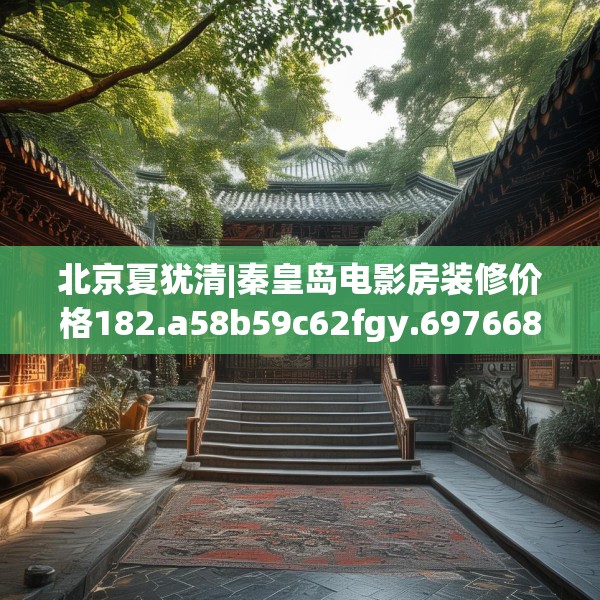 北京夏犹清|秦皇岛电影房装修价格182.a58b59c62fgy.6976681