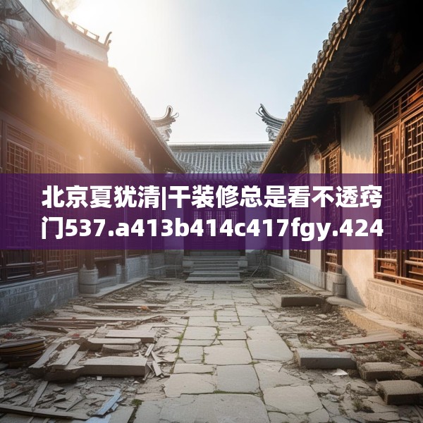 北京夏犹清|干装修总是看不透窍门537.a413b414c417fgy.424fhsg