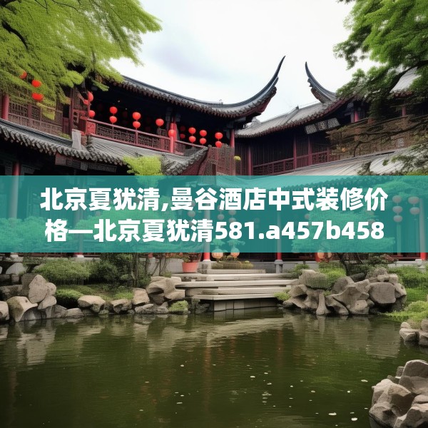 北京夏犹清,曼谷酒店中式装修价格—北京夏犹清581.a457b458c461fgy.468fds
