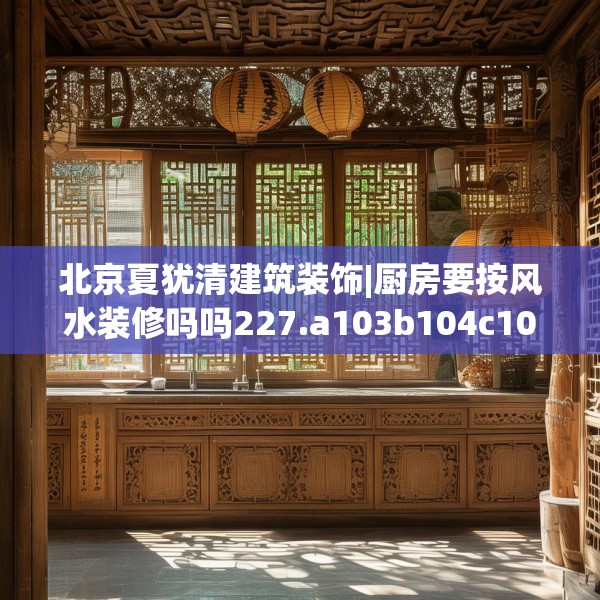北京夏犹清建筑装饰|厨房要按风水装修吗吗227.a103b104c107fgy.114cvcx