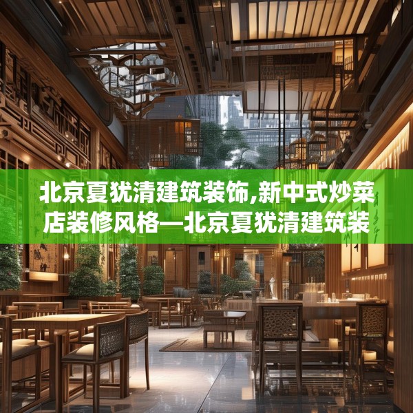 北京夏犹清建筑装饰,新中式炒菜店装修风格—北京夏犹清建筑装饰515.a391b392c395fgy.402cvcx
