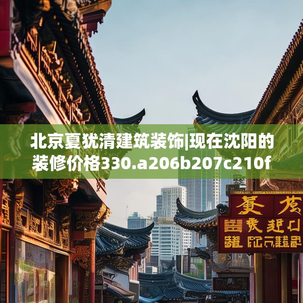 北京夏犹清建筑装饰|现在沈阳的装修价格330.a206b207c210fgy.217dsfds